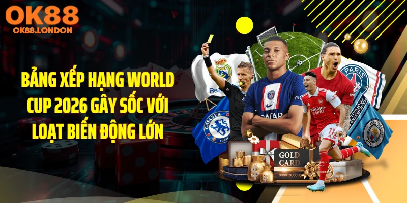 Bảng Xếp Hạng World Cup 2026 Gây Sốc Với Loạt Biến Động Lớn