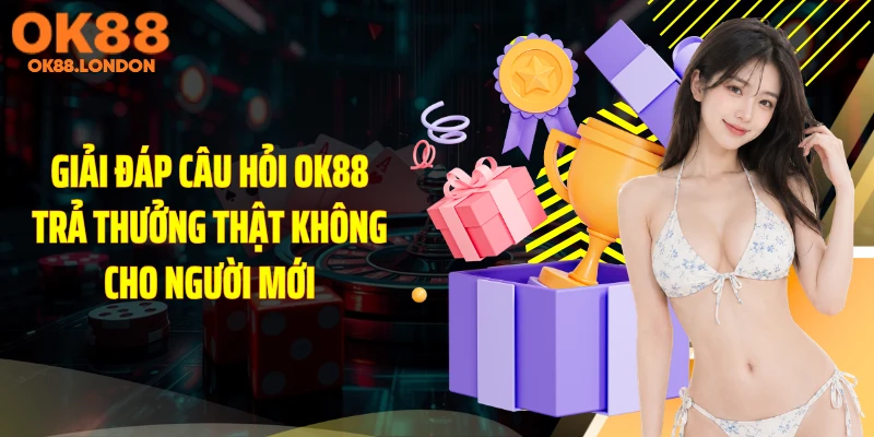 Giải đáp câu hỏi OK88 trả thưởng thật không cho người mới