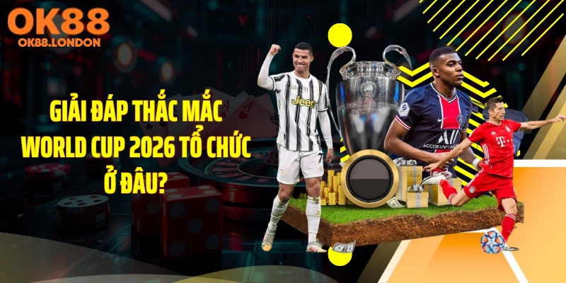Giải đáp thắc mắc World Cup 2026 tổ chức ở đâu?