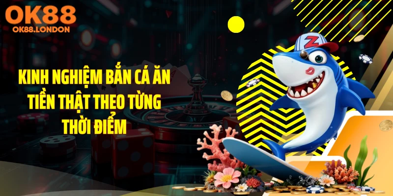 Kinh nghiệm bắn cá ăn tiền thật theo từng thời điểm