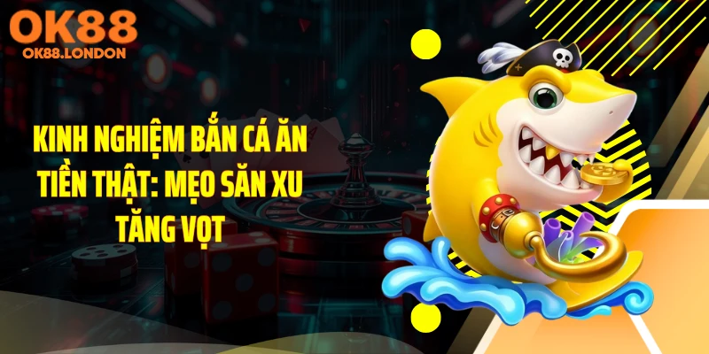 Kinh Nghiệm Bắn Cá Ăn Tiền Thật: Mẹo Săn Xu Tăng Vọt