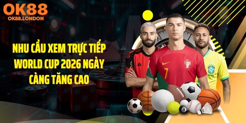 Nhu cầu xem trực tiếp World Cup 2026 của mọi người tăng cao