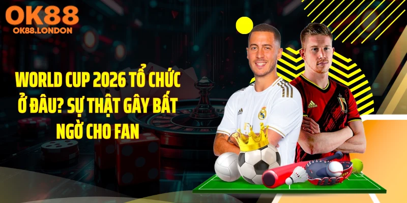 World Cup 2026 Tổ Chức Ở Đâu? Sự Thật Gây Bất Ngờ Cho Fan