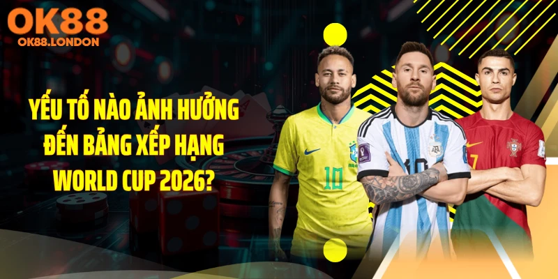 Yếu tố nào ảnh hưởng đến bảng xếp hạng World Cup 2026?